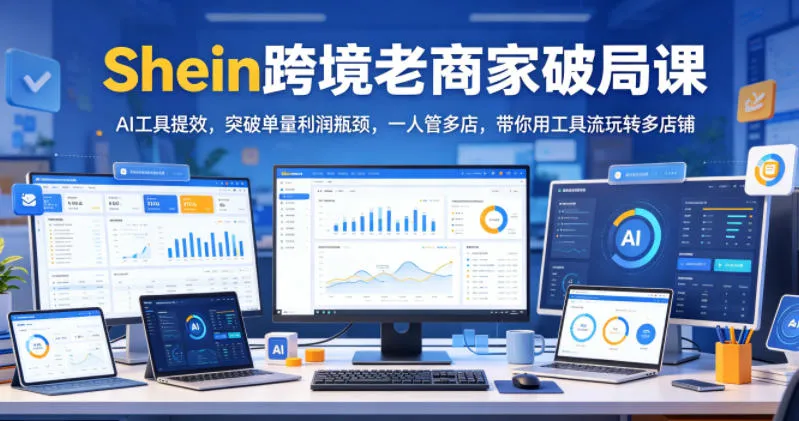 Shein跨境老商家破局课,AI工具提效,突破单量利润瓶颈,一人管多店,带你用工具流玩转多店铺-云网创