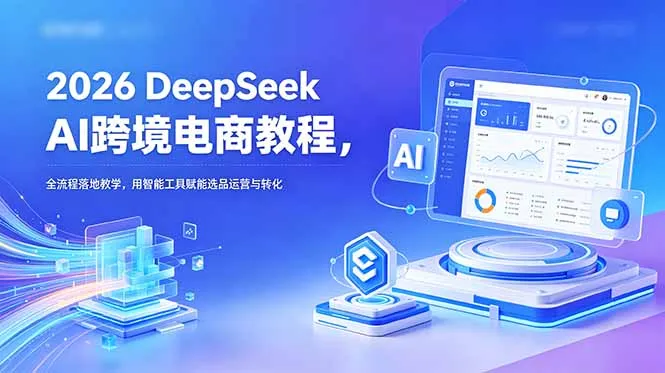 2026 DeepSeek AI跨境电商教程,全流程落地教学,用智能工具赋能选品运营与转化-云网创