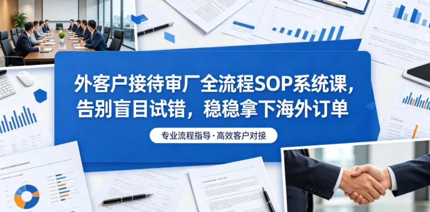外客户接待审厂全流程SOP系统课,告别盲目试错,稳稳拿下海外订单-云网创