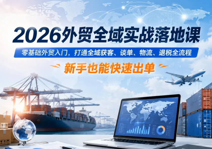 2026外贸全域实战落地课,零基础外贸入门,打通全域获客、谈单、物流、退税全流程,新手也能快速出单-云网创