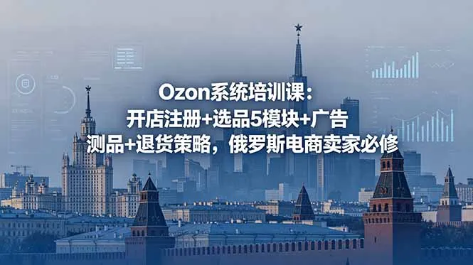 Ozon系统培训课:开店注册+选品5模块+广告测品+退货策略,俄罗斯电商卖家必修-云网创